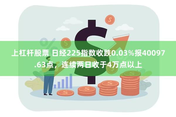 上杠杆股票 日经225指数收跌0.03%报40097.63点，连续两日收于4万点以上