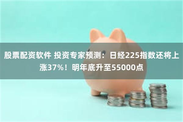 股票配资软件 投资专家预测：日经225指数还将上涨37%！明年底升至55000点