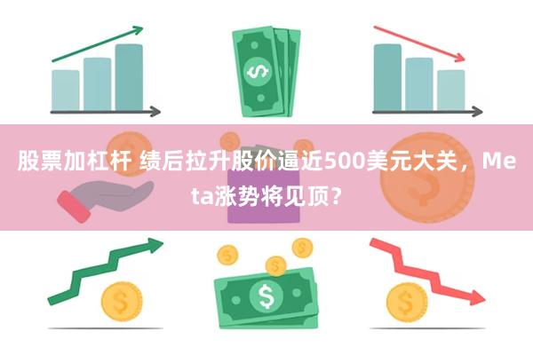 股票加杠杆 绩后拉升股价逼近500美元大关，Meta涨势将见顶？