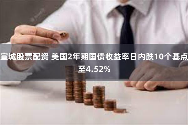 宣城股票配资 美国2年期国债收益率日内跌10个基点至4.52%