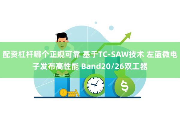 配资杠杆哪个正规可靠 基于TC-SAW技术 左蓝微电子发布高性能 Band20/26双工器