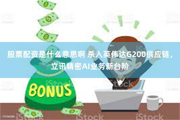 股票配资是什么意思啊 杀入英伟达G200供应链，立讯精密AI业务新台阶