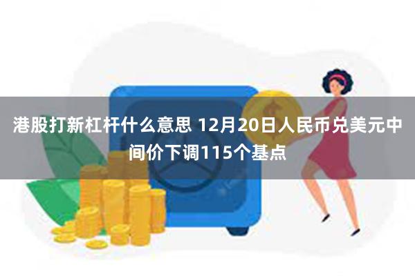 港股打新杠杆什么意思 12月20日人民币兑美元中间价下调115个基点