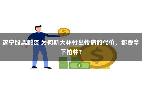 遂宁股票配资 为何斯大林付出惨痛的代价，都要拿下柏林？