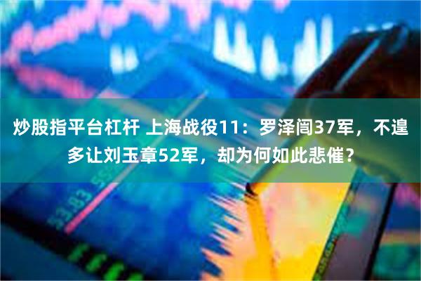 炒股指平台杠杆 上海战役11：罗泽闿37军，不遑多让刘玉章52军，却为何如此悲催？