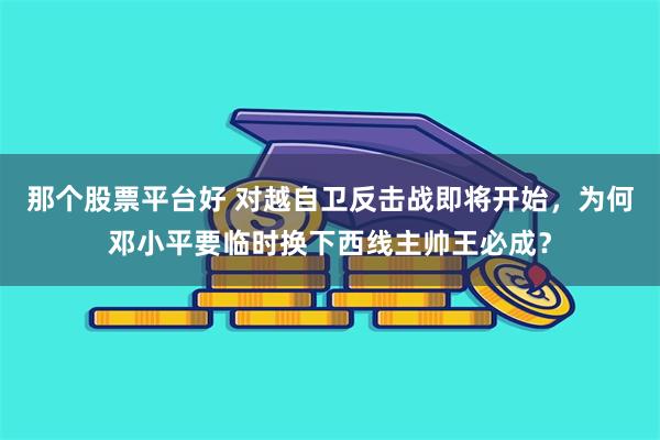 那个股票平台好 对越自卫反击战即将开始，为何邓小平要临时换下西线主帅王必成？