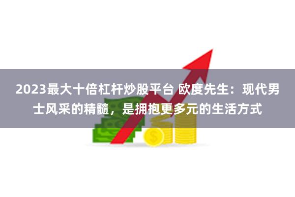 2023最大十倍杠杆炒股平台 欧度先生：现代男士风采的精髓，是拥抱更多元的生活方式