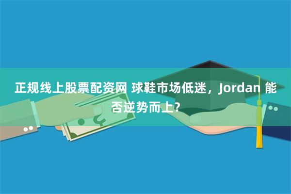 正规线上股票配资网 球鞋市场低迷，Jordan 能否逆势而上？