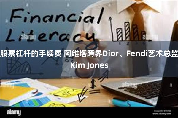 股票杠杆的手续费 阿维塔跨界Dior、Fendi艺术总监Kim Jones