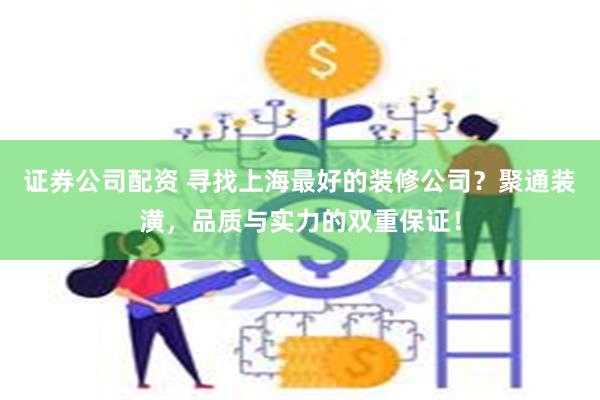 证券公司配资 寻找上海最好的装修公司？聚通装潢，品质与实力的双重保证！