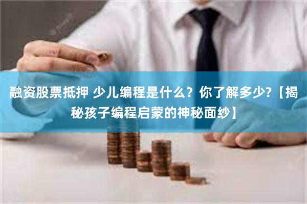 融资股票抵押 少儿编程是什么？你了解多少?【揭秘孩子编程启蒙的神秘面纱】