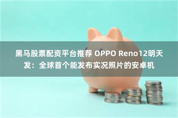 黑马股票配资平台推荐 OPPO Reno12明天发：全球首个能发布实况照片的安卓机