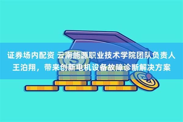 证券场内配资 云南能源职业技术学院团队负责人王泊翔，带来创新电机设备故障诊断解决方案