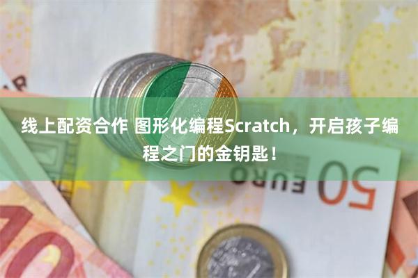 线上配资合作 图形化编程Scratch，开启孩子编程之门的金钥匙！