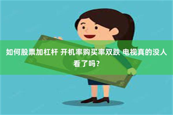 如何股票加杠杆 开机率购买率双跌 电视真的没人看了吗？