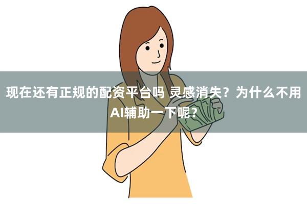 现在还有正规的配资平台吗 灵感消失？为什么不用AI辅助一下呢？