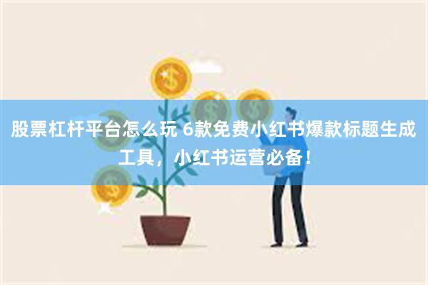 股票杠杆平台怎么玩 6款免费小红书爆款标题生成工具，小红书运营必备！