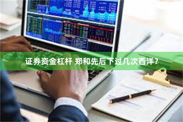 证券资金杠杆 郑和先后下过几次西洋？