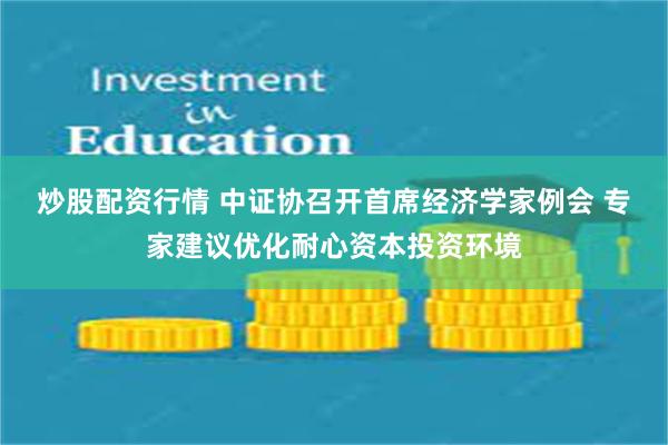 炒股配资行情 中证协召开首席经济学家例会 专家建议优化耐心资本投资环境