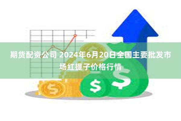 期货配资公司 2024年6月20日全国主要批发市场红提子价格行情