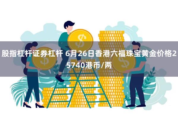 股指杠杆证券杠杆 6月26日香港六福珠宝黄金价格25740港币/两