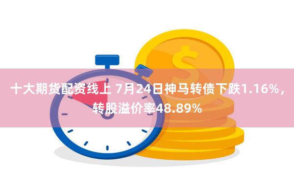 十大期货配资线上 7月24日神马转债下跌1.16%，转股溢价率48.89%