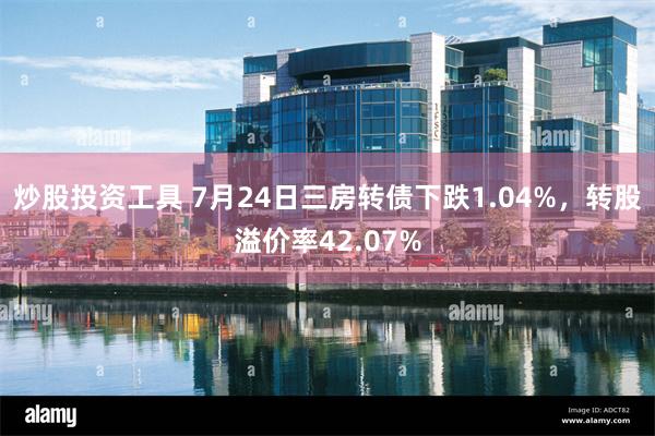 炒股投资工具 7月24日三房转债下跌1.04%，转股溢价率42.07%