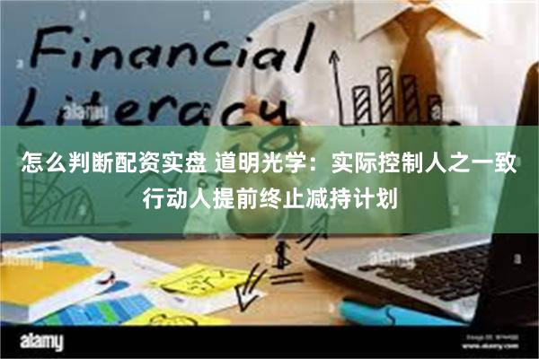 怎么判断配资实盘 道明光学：实际控制人之一致行动人提前终止减持计划