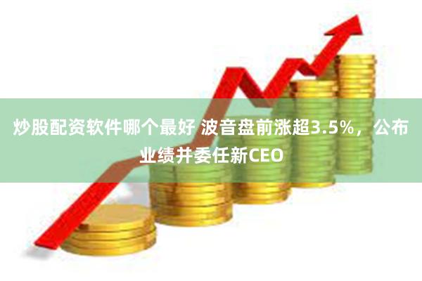 炒股配资软件哪个最好 波音盘前涨超3.5%，公布业绩并委任新CEO