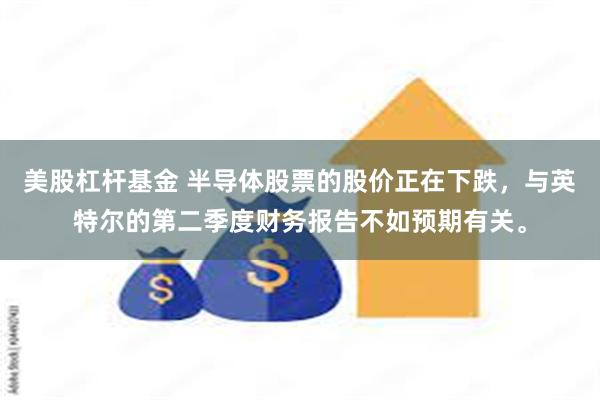 美股杠杆基金 半导体股票的股价正在下跌，与英特尔的第二季度财务报告不如预期有关。