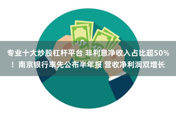 专业十大炒股杠杆平台 非利息净收入占比超50%！南京银行率先公布半年报 营收净利润双增长