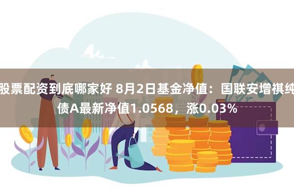 股票配资到底哪家好 8月2日基金净值：国联安增祺纯债A最新净值1.0568，涨0.03%