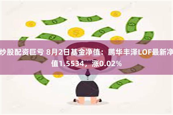 炒股配资巨亏 8月2日基金净值：鹏华丰泽LOF最新净值1.5534，涨0.02%