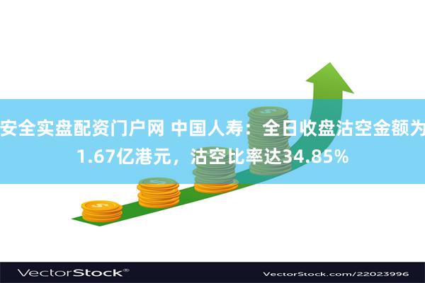 安全实盘配资门户网 中国人寿：全日收盘沽空金额为1.67亿港元，沽空比率达34.85%