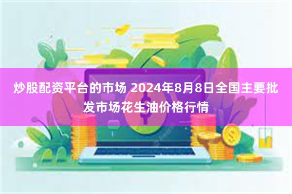 炒股配资平台的市场 2024年8月8日全国主要批发市场花生油价格行情