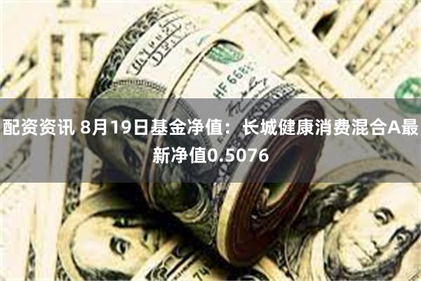 配资资讯 8月19日基金净值：长城健康消费混合A最新净值0.5076