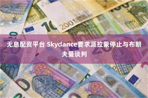 无息配资平台 Skydance要求派拉蒙停止与布朗夫曼谈判