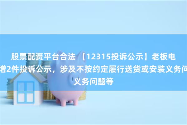 股票配资平台合法 【12315投诉公示】老板电器新增2件投诉公示，涉及不按约定履行送货或安装义务问题等