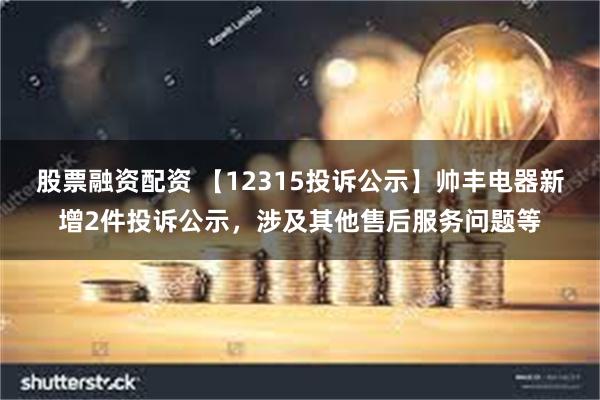 股票融资配资 【12315投诉公示】帅丰电器新增2件投诉公示，涉及其他售后服务问题等