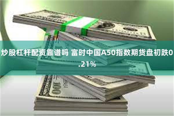 炒股杠杆配资靠谱吗 富时中国A50指数期货盘初跌0.21%