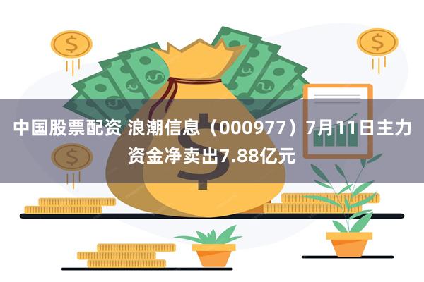 中国股票配资 浪潮信息（000977）7月11日主力资金净卖出7.88亿元