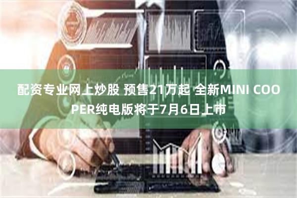 配资专业网上炒股 预售21万起 全新MINI COOPER纯电版将于7月6日上市