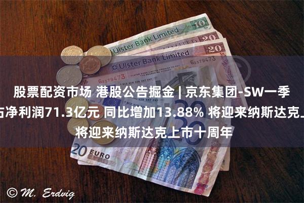 股票配资市场 港股公告掘金 | 京东集团-SW一季度股东应占净利润71.3亿元 同比增加13.88% 将迎来纳斯达克上市十周年