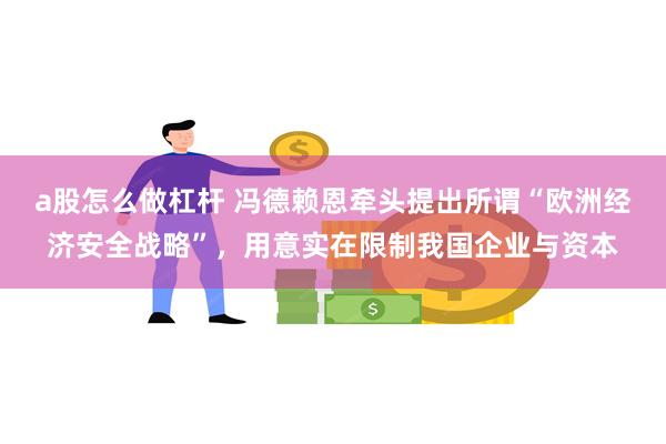 a股怎么做杠杆 冯德赖恩牵头提出所谓“欧洲经济安全战略”，用意实在限制我国企业与资本