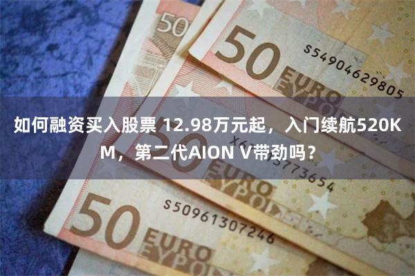 如何融资买入股票 12.98万元起，入门续航520KM，第二代AION V带劲吗？