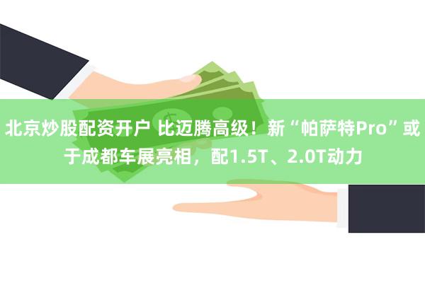 北京炒股配资开户 比迈腾高级！新“帕萨特Pro”或于成都车展亮相，配1.5T、2.0T动力