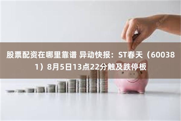 股票配资在哪里靠谱 异动快报：ST春天（600381）8月5日13点22分触及跌停板