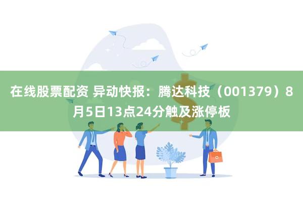 在线股票配资 异动快报：腾达科技（001379）8月5日13点24分触及涨停板