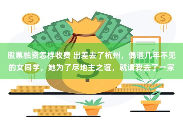 股票融资怎样收费 出差去了杭州，偶遇几年不见的女同学，她为了尽地主之谊，就请我去了一家