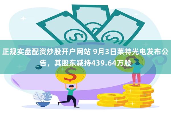 正规实盘配资炒股开户网站 9月3日莱特光电发布公告，其股东减持439.64万股